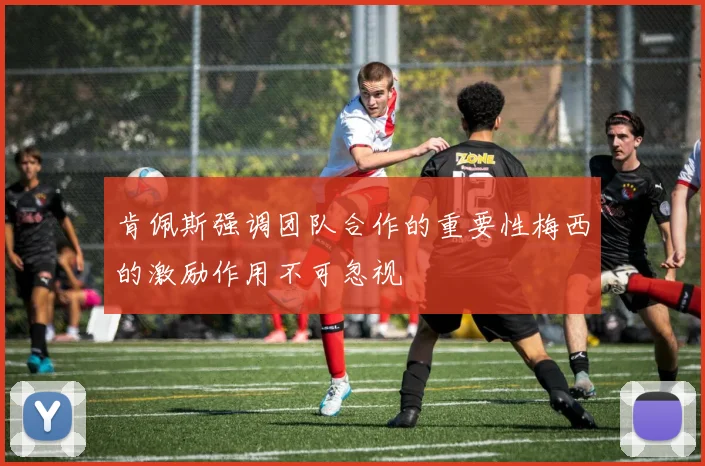 肯佩斯强调团队合作的重要性梅西的激励作用不可忽视