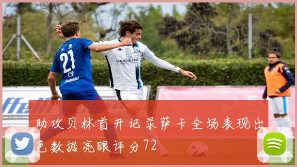 助攻贝林首开记录萨卡全场表现出色数据亮眼评分72