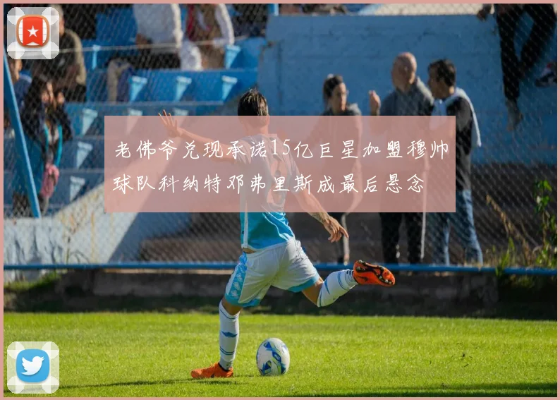 老佛爷兑现承诺15亿巨星加盟穆帅球队科纳特邓弗里斯成最后悬念