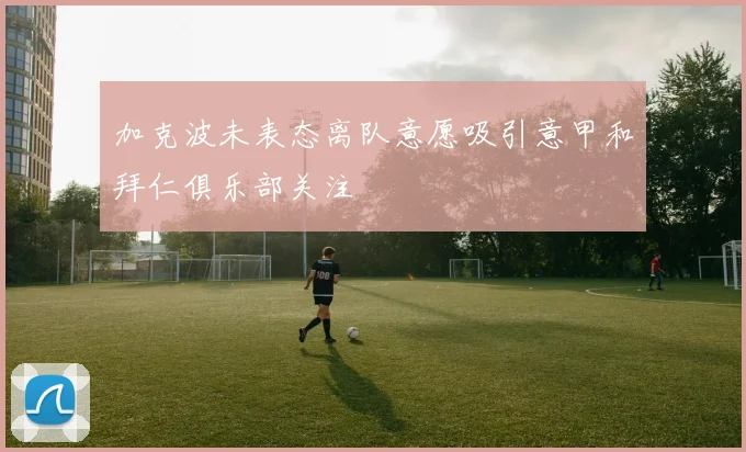加克波未表态离队意愿吸引意甲和拜仁俱乐部关注
