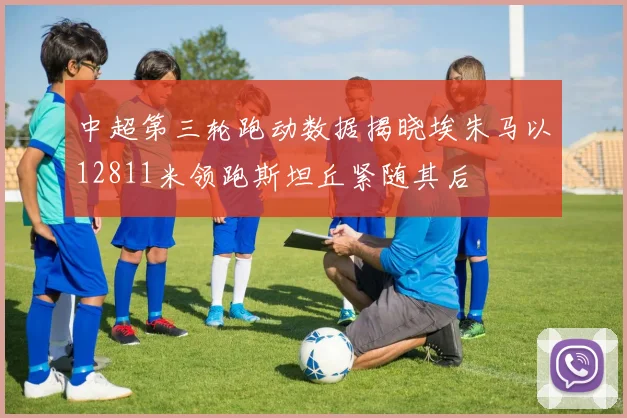 中超第三轮跑动数据揭晓埃朱马以12811米领跑斯坦丘紧随其后