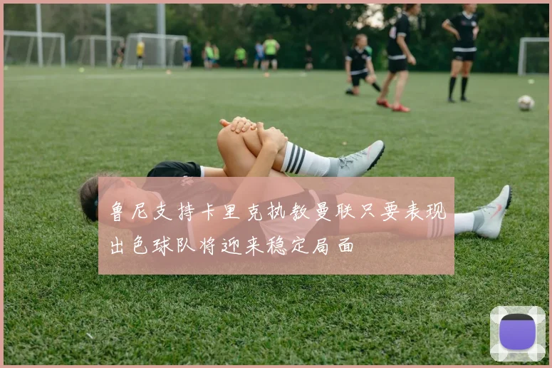鲁尼支持卡里克执教曼联只要表现出色球队将迎来稳定局面