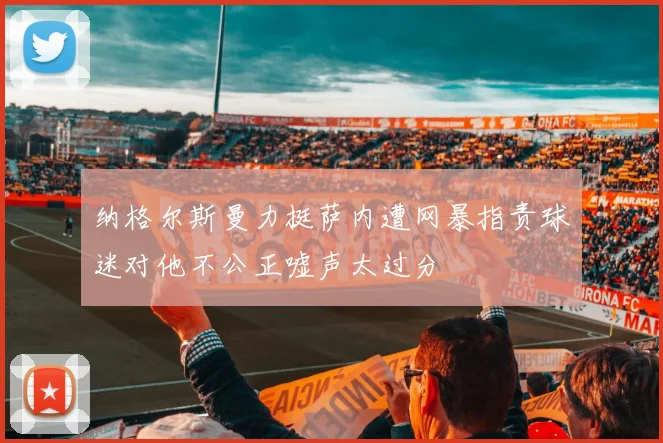 纳格尔斯曼力挺萨内遭网暴指责球迷对他不公正嘘声太过分