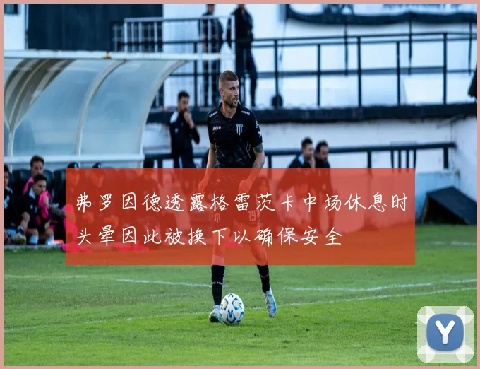 弗罗因德透露格雷茨卡中场休息时头晕因此被换下以确保安全