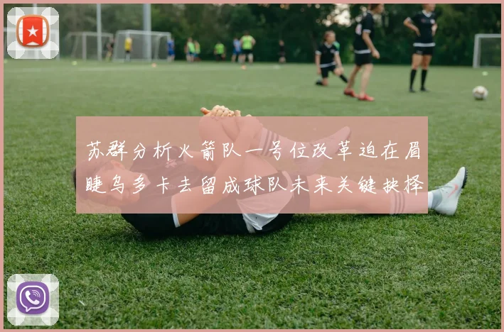 苏群分析火箭队一号位改革迫在眉睫乌多卡去留成球队未来关键抉择
