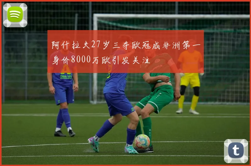 阿什拉夫27岁三夺欧冠成非洲第一身价8000万欧引发关注