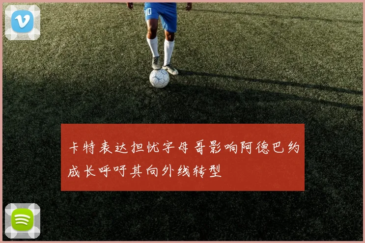 卡特表达担忧字母哥影响阿德巴约成长呼吁其向外线转型