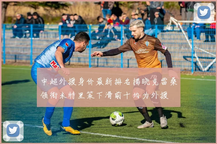 中超外援身价最新排名揭晓克雷桑领衔米特里策下滑前十均为外援