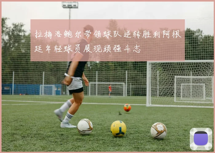 拉梅洛鲍尔带领球队逆转胜利阿根廷年轻球员展现顽强斗志