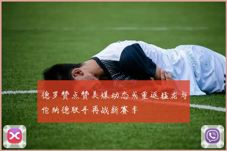 德罗赞点赞美媒动态或重返猛龙与伦纳德联手再战新赛季