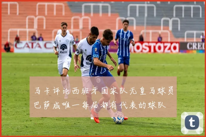 马卡评论西班牙国家队无皇马球员巴萨成唯一每届都有代表的球队