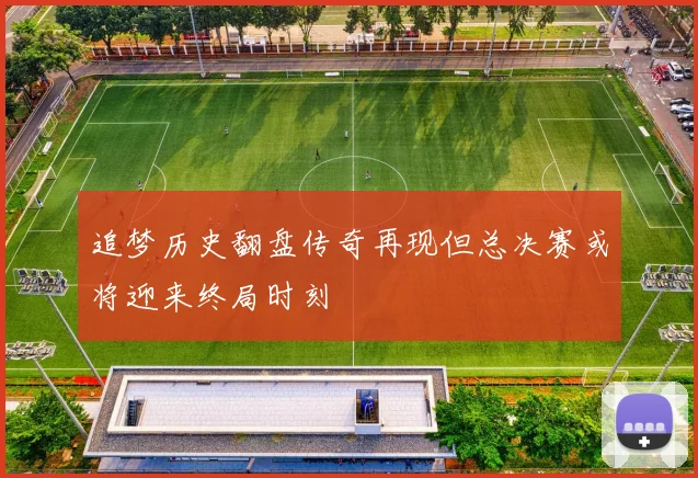 追梦历史翻盘传奇再现但总决赛或将迎来终局时刻