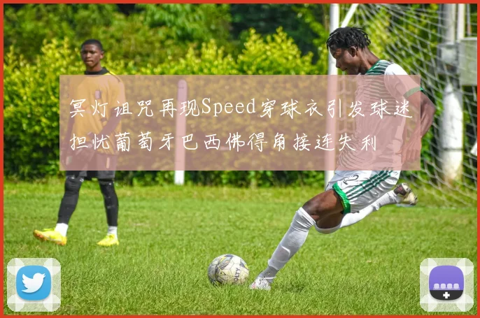 冥灯诅咒再现Speed穿球衣引发球迷担忧葡萄牙巴西佛得角接连失利