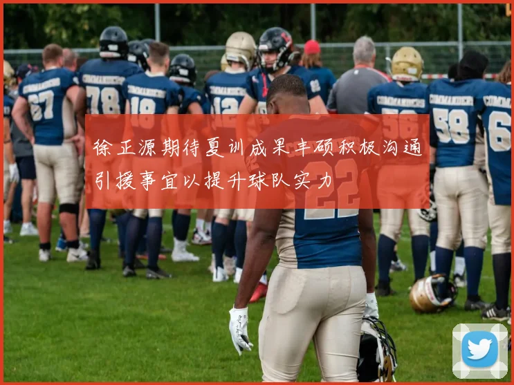 徐正源期待夏训成果丰硕积极沟通引援事宜以提升球队实力