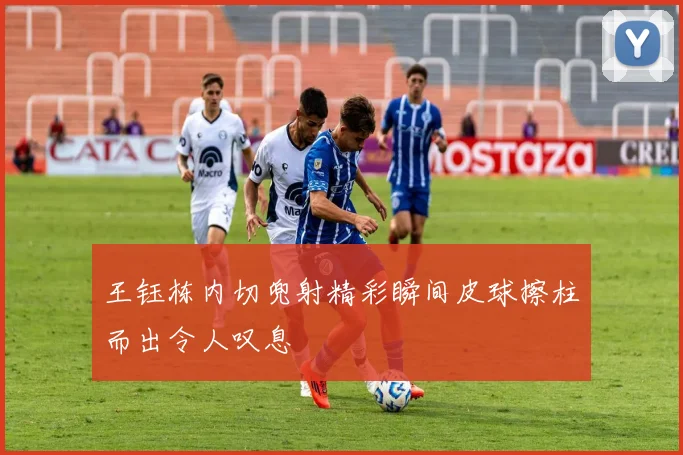王钰栋内切兜射精彩瞬间皮球擦柱而出令人叹息