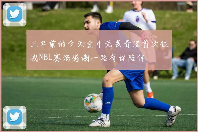 三年前的今天金牛无畏青涩首次征战NBL赛场感谢一路有你陪伴