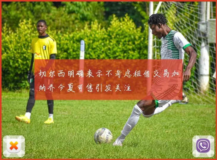 切尔西明确表示不考虑租借交易加纳乔今夏可售引发关注