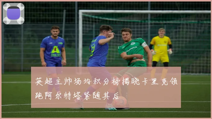 英超主帅场均积分榜揭晓卡里克领跑阿尔特塔紧随其后