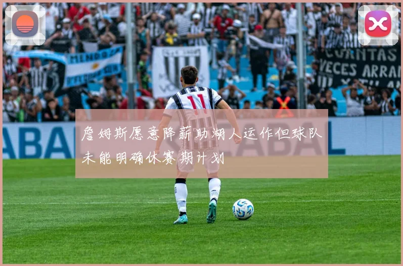 詹姆斯愿意降薪助湖人运作但球队未能明确休赛期计划