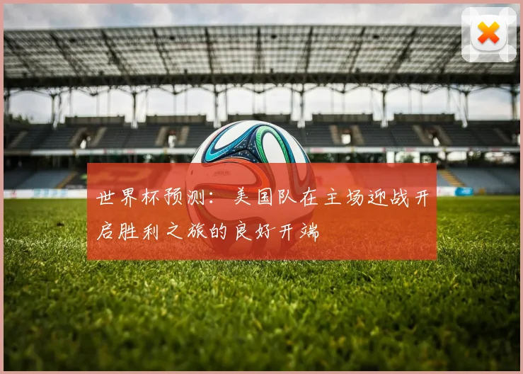 世界杯预测：美国队在主场迎战开启胜利之旅的良好开端
