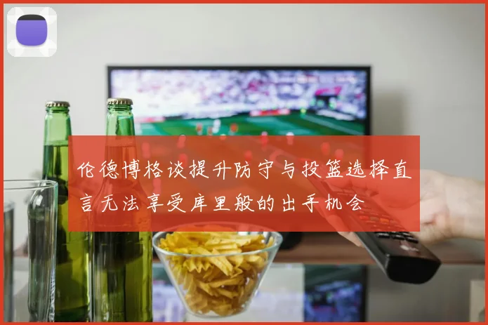 伦德博格谈提升防守与投篮选择直言无法享受库里般的出手机会