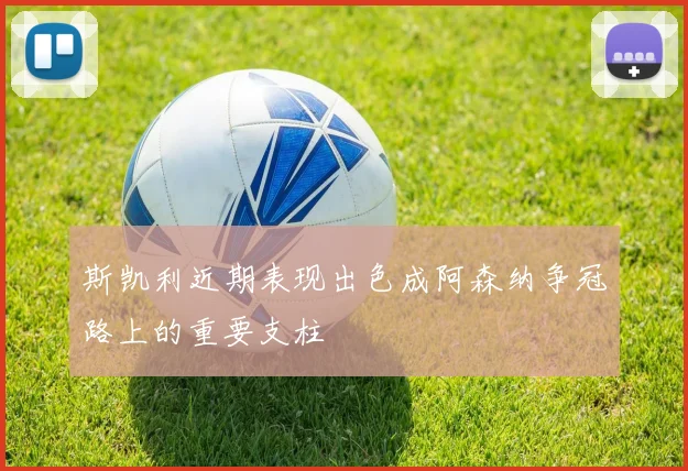斯凯利近期表现出色成阿森纳争冠路上的重要支柱