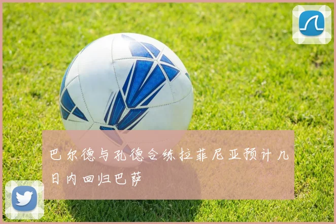 巴尔德与孔德合练拉菲尼亚预计几日内回归巴萨