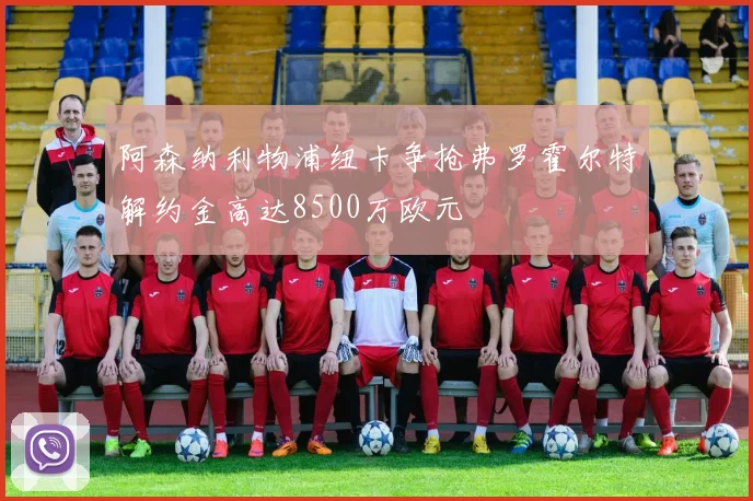 阿森纳利物浦纽卡争抢弗罗霍尔特解约金高达8500万欧元