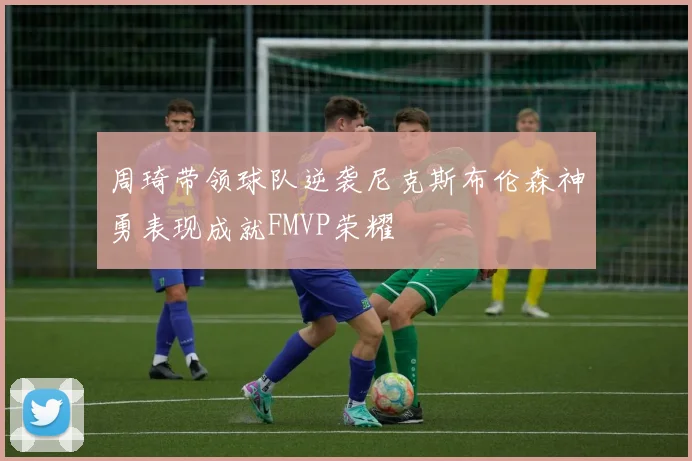 周琦带领球队逆袭尼克斯布伦森神勇表现成就FMVP荣耀
