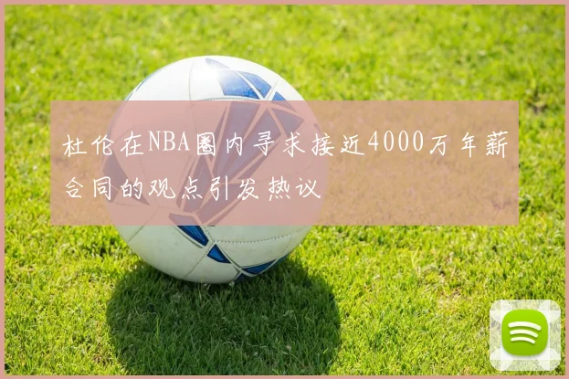 杜伦在NBA圈内寻求接近4000万年薪合同的观点引发热议