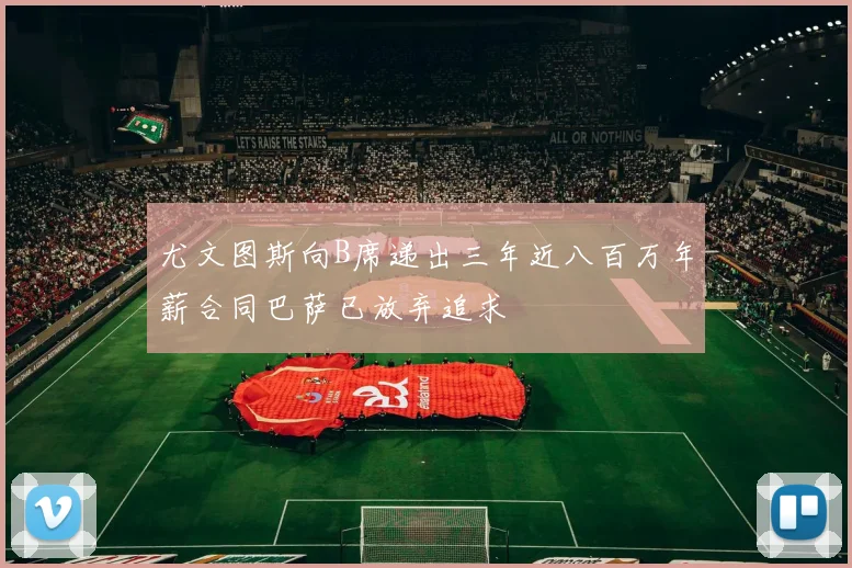 尤文图斯向B席递出三年近八百万年薪合同巴萨已放弃追求